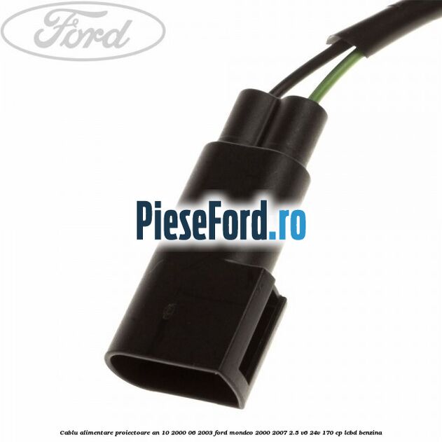 Cablu alimentare proiectoare an 10/2000-06/2003 Ford Mondeo 2000-2007 2.5 V6 24V 170 cp Cablu alimentare proiectoare an 10/2000-06/2003 Ford Mondeo 2000-2007 2.5 V6 24V 170 cp LCBD benzina