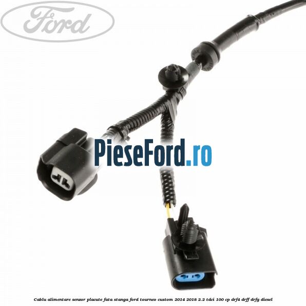 Cablu alimentare senzor placute fata stanga Ford Tourneo Custom 2014-2018 2.2 TDCi 100 cp DRF4, DRFF, DRFG diesel