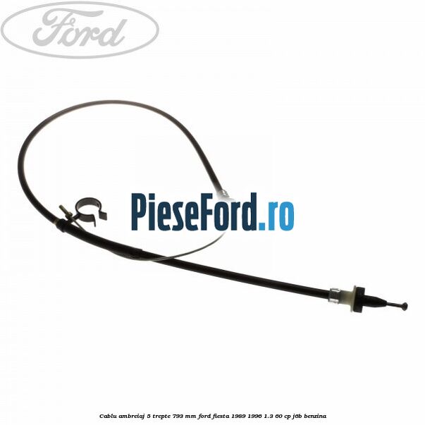 Cablu ambreiaj 5 trepte 793 mm Ford Fiesta 1989-1996 1.3 60 cp Cablu ambreiaj 5 trepte 793 mm Ford Fiesta 1989-1996 1.3 60 cp J6B benzina