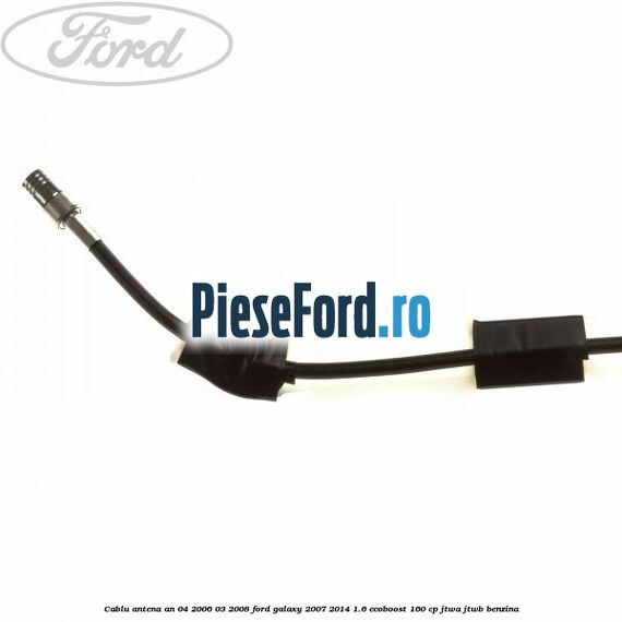 Cablu antena an 04/2006-03/2008 Ford Galaxy 2007-2014 1.6 EcoBoost 160 cp JTWA, JTWB benzina
