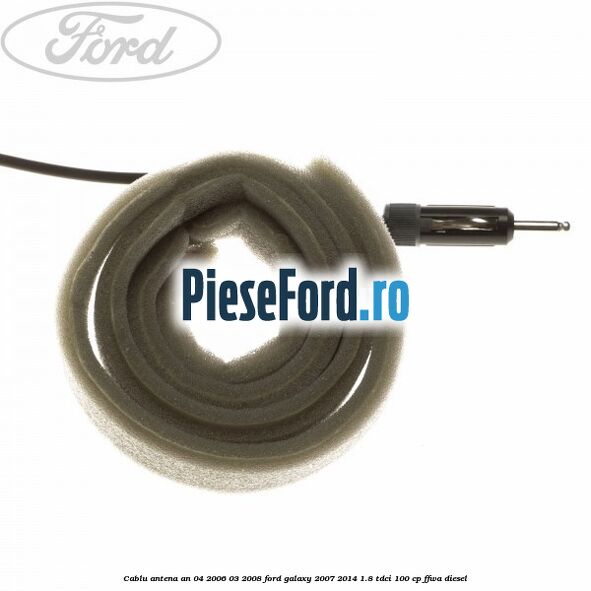 Cablu antena an 04/2006-03/2008 Ford Galaxy 2007-2014 1.8 TDCi 100 cp Cablu antena an 04/2006-03/2008 Ford Galaxy 2007-2014 1.8 TDCi 100 cp FFWA diesel