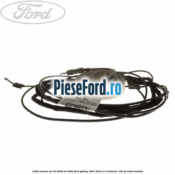 Cablu antena an 04/2006-03/2008 Ford Galaxy 2007-2014 2.0 EcoBoost 199 cp TNWB benzina