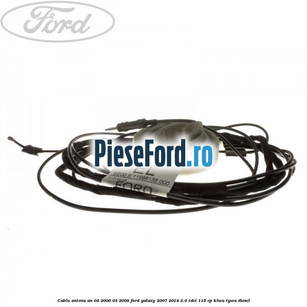 Cablu antena an 04/2006-03/2008 Ford Galaxy 2007-2014 2.0 TDCi 115 cp KLWA, TYWA diesel