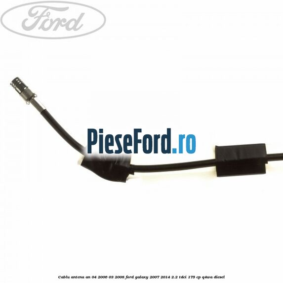Cablu antena an 04/2006-03/2008 Ford Galaxy 2007-2014 2.2 TDCi 175 cp Q4WA diesel
