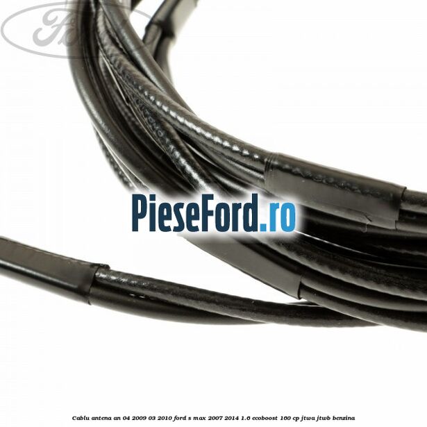 Cablu antena an 04/2009-03/2010 Ford S-Max 2007-2014 1.6 EcoBoost 160 cp JTWA, JTWB benzina