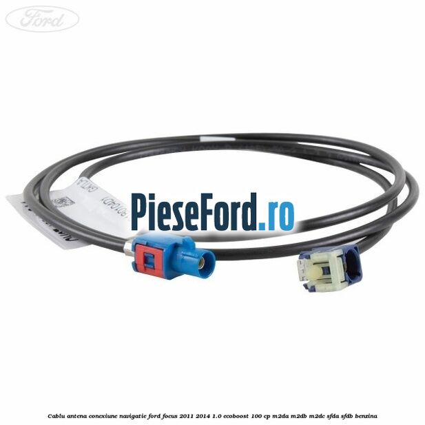 Cablu antena conexiune navigatie Ford Focus 2011-2014 1.0 EcoBoost 100 cp Cablu antena conexiune navigatie Ford Focus 2011-2014 1.0 EcoBoost 100 cp M2DA, M2DB, M2DC, SFDA, SFDB benzina