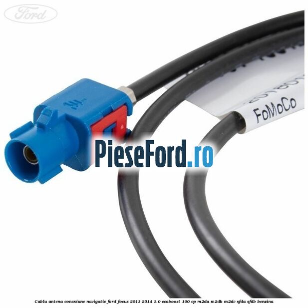 Cablu antena conexiune navigatie Ford Focus 2011-2014 1.0 EcoBoost 100 cp Cablu antena conexiune navigatie Ford Focus 2011-2014 1.0 EcoBoost 100 cp M2DA, M2DB, M2DC, SFDA, SFDB benzina