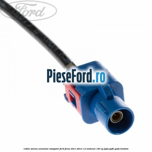 Cablu antena conexiune navigatie Ford Focus 2011-2014 1.6 EcoBoost 150 cp JQDA, JQDB, YUDA benzina