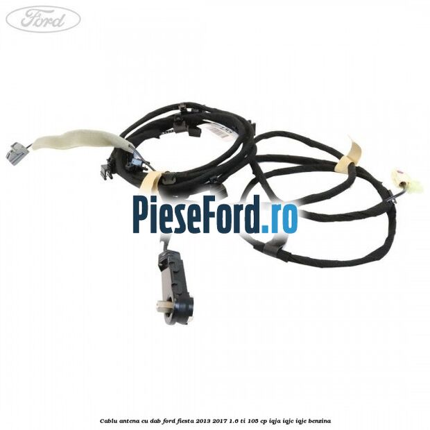 Cablu antena cu DAB Ford Fiesta 2013-2017 1.6 Ti 105 cp IQJA, IQJC, IQJE benzina