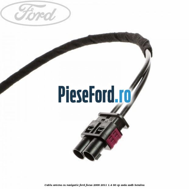 Cablu antena cu navigatie Ford Focus 2008-2011 1.4 80 cp ASDA, ASDB benzina