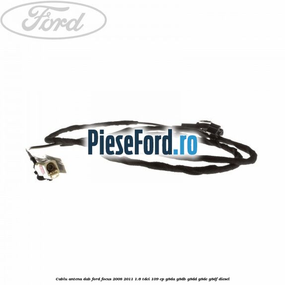 Cablu antena DAB Ford Focus 2008-2011 1.6 TDCi 109 cp G8DA, G8DB, G8DD, G8DE, G8DF diesel