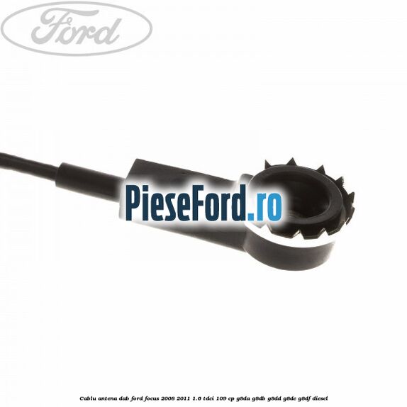 Cablu antena DAB Ford Focus 2008-2011 1.6 TDCi 109 cp G8DA, G8DB, G8DD, G8DE, G8DF diesel