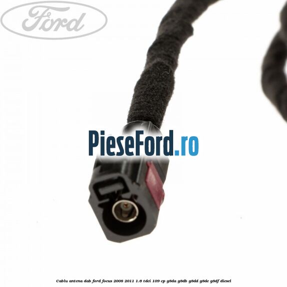 Cablu antena DAB Ford Focus 2008-2011 1.6 TDCi 109 cp G8DA, G8DB, G8DD, G8DE, G8DF diesel