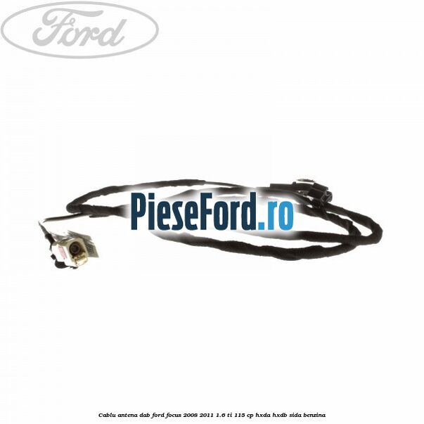 Cablu antena DAB Ford Focus 2008-2011 1.6 Ti 115 cp HXDA, HXDB, SIDA benzina
