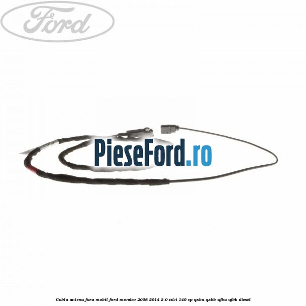 Cablu antena fara mobil Ford Mondeo 2008-2014 2.0 TDCi 140 cp QXBA, QXBB, UFBA, UFBB diesel