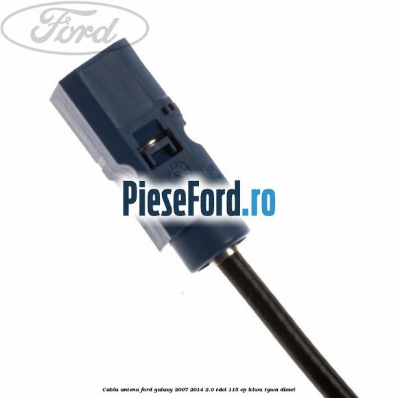 Cablu antena Ford Galaxy 2007-2014 2.0 TDCi 115 cp KLWA, TYWA diesel