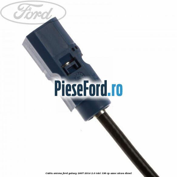Cablu antena Ford Galaxy 2007-2014 2.0 TDCi 136 cp AZWC, UKWA diesel