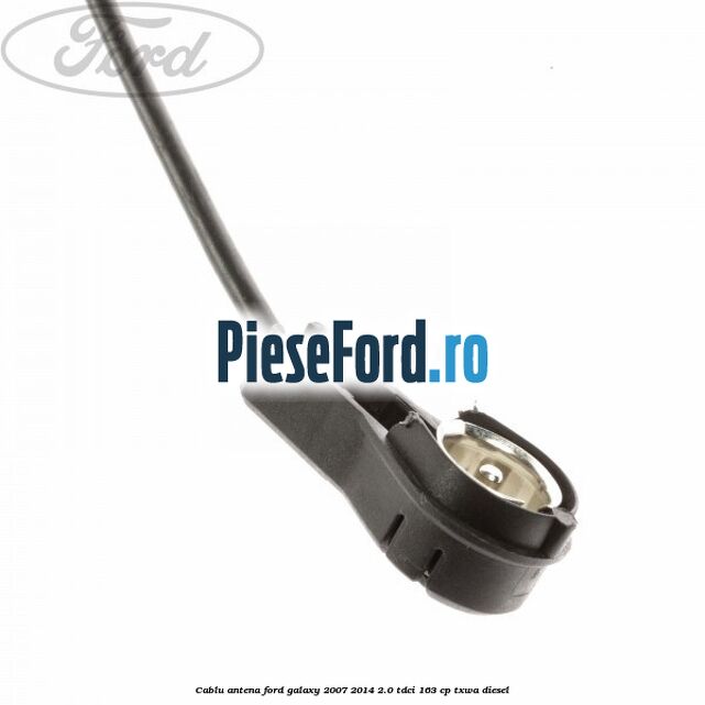 Cablu antena Ford Galaxy 2007-2014 2.0 TDCi 163 cp TXWA diesel