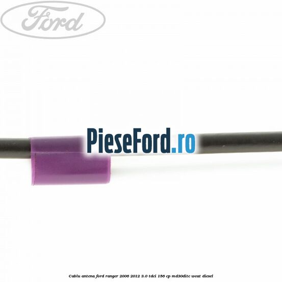 Cablu antena Ford Ranger 2006-2012 3.0 TDCi 156 cp MD30DITC, WEAT diesel