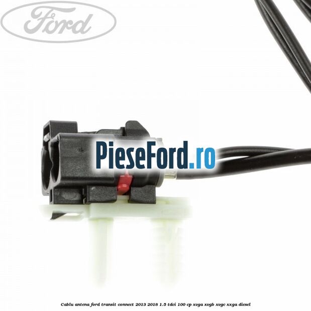 Cablu antena Ford Transit Connect 2013-2018 1.5 TDCi 100 cp XVGA, XVGB, XVGC, XXGA diesel