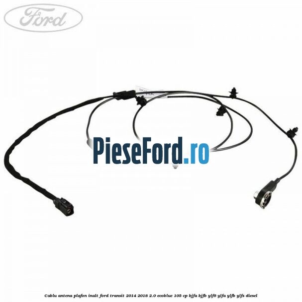 Cablu antena plafon inalt Ford Transit 2014-2018 2.0 EcoBlue 105 cp BJFA, BJFB, YLF6, YLFA, YLFB, YLFS diesel