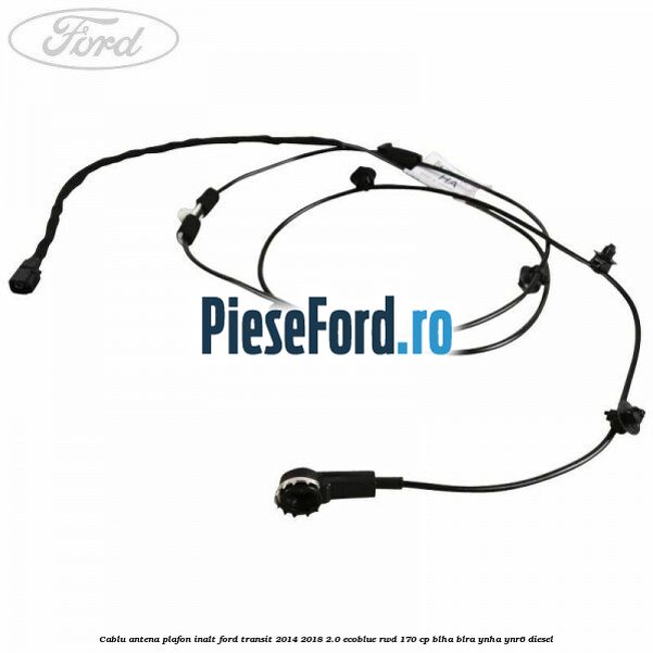 Cablu antena plafon inalt Ford Transit 2014-2018 2.0 EcoBlue RWD 170 cp BLHA, BLRA, YNHA, YNR6 diesel