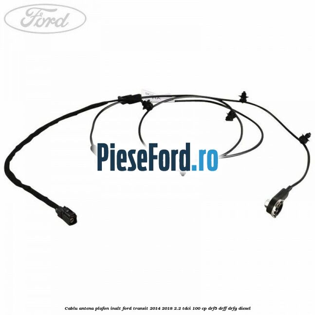 Cablu antena plafon inalt Ford Transit 2014-2018 2.2 TDCi 100 cp DRF5, DRFF, DRFG diesel