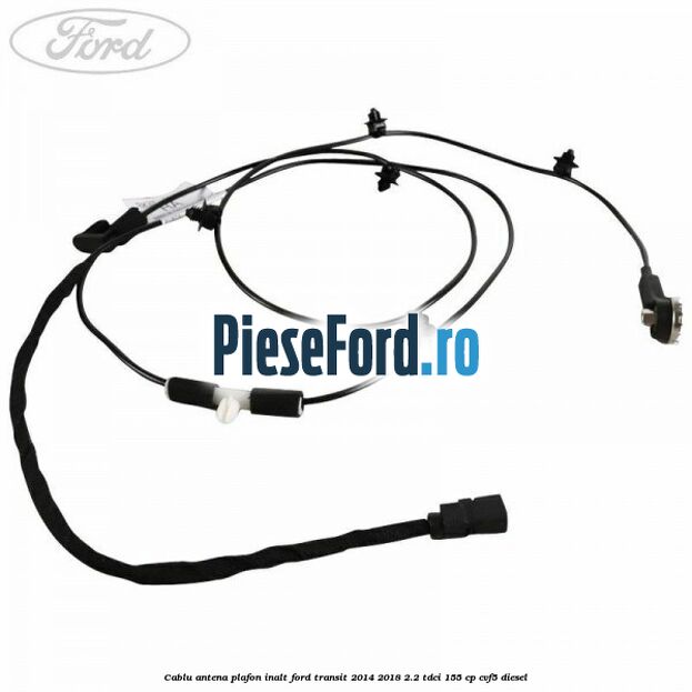 Cablu antena plafon inalt Ford Transit 2014-2018 2.2 TDCi 155 cp CVF5 diesel