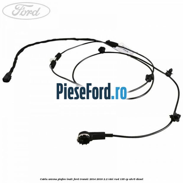 Cablu antena plafon inalt Ford Transit 2014-2018 2.2 TDCi RWD 135 cp UHR5 diesel