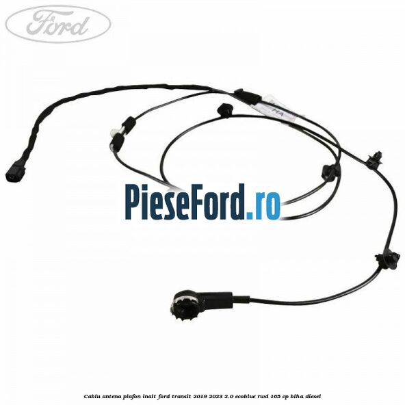 Cablu antena plafon inalt Ford Transit 2019-2023 2.0 EcoBlue RWD 165 cp BLHA diesel