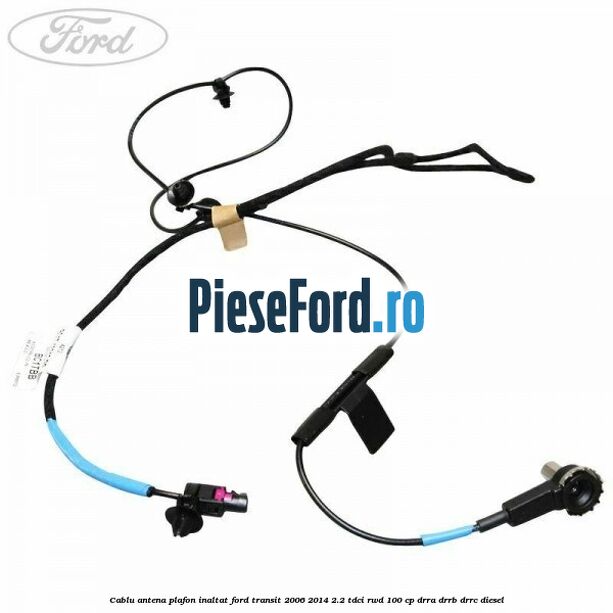 Cablu antena plafon inaltat Ford Transit 2006-2014 2.2 TDCi RWD 100 cp DRRA, DRRB, DRRC diesel