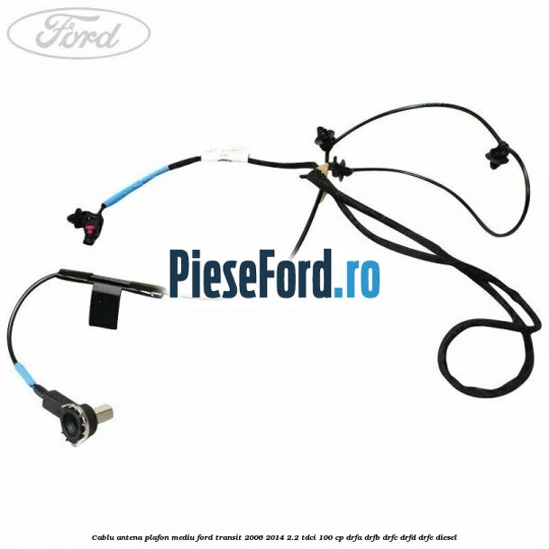 Cablu antena plafon mediu Ford Transit 2006-2014 2.2 TDCi 100 cp DRFA, DRFB, DRFC, DRFD, DRFE diesel