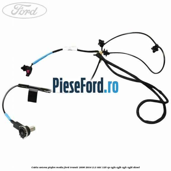 Cablu antena plafon mediu Ford Transit 2006-2014 2.2 TDCi 125 cp CYFA, CYFB, CYFC, CYFD diesel