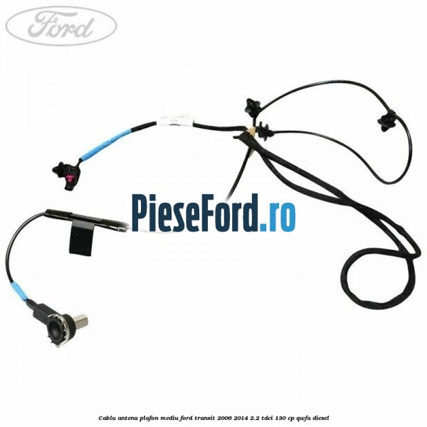 Cablu antena plafon mediu Ford Transit 2006-2014 2.2 TDCi 130 cp QWFA diesel