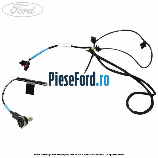 Cablu antena plafon mediu Ford Transit 2006-2014 2.2 TDCi RWD 125 cp CYRA diesel