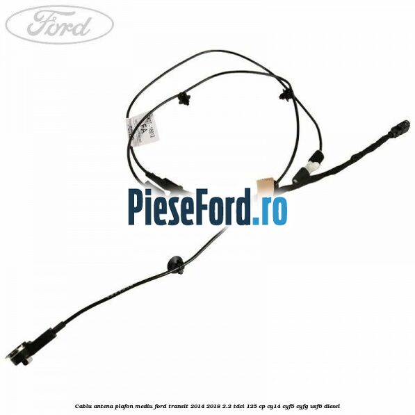 Cablu antena plafon mediu Ford Transit 2014-2018 2.2 TDCi 125 cp CY14, CYF5, CYFG, USF6 diesel