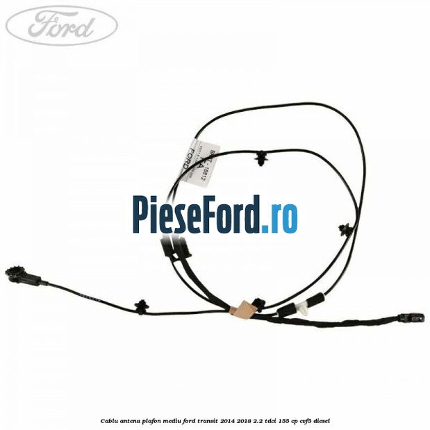Cablu antena plafon mediu Ford Transit 2014-2018 2.2 TDCi 155 cp CVF5 diesel