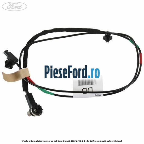Cablu antena plafon normal cu DAB Ford Transit 2006-2014 2.2 TDCi 125 cp CYFA, CYFB, CYFC, CYFD diesel