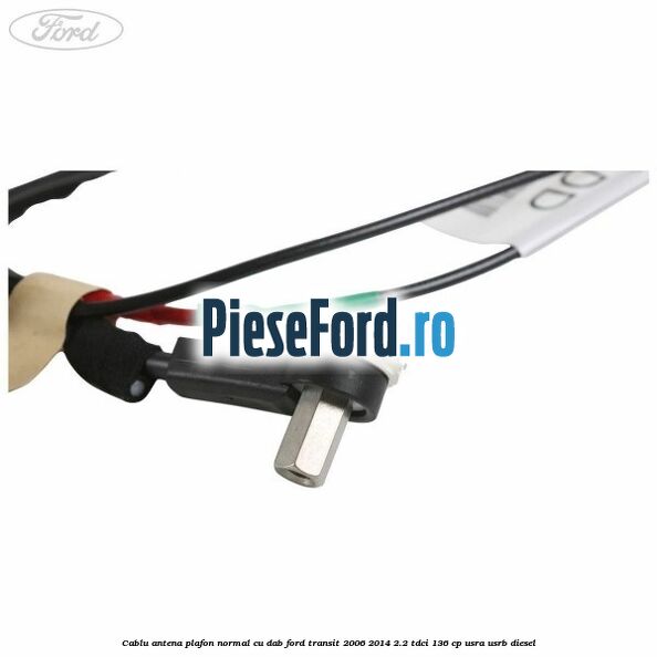 Cablu antena plafon normal cu DAB Ford Transit 2006-2014 2.2 TDCi 136 cp USRA, USRB diesel