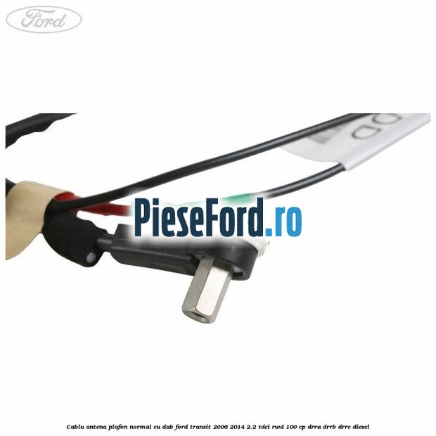 Cablu antena plafon normal cu DAB Ford Transit 2006-2014 2.2 TDCi RWD 100 cp DRRA, DRRB, DRRC diesel