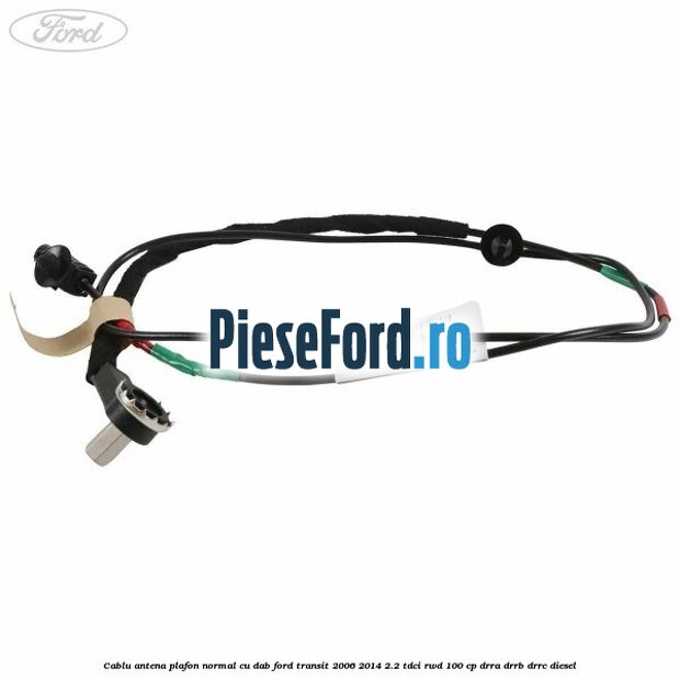 Cablu antena plafon normal cu DAB Ford Transit 2006-2014 2.2 TDCi RWD 100 cp DRRA, DRRB, DRRC diesel