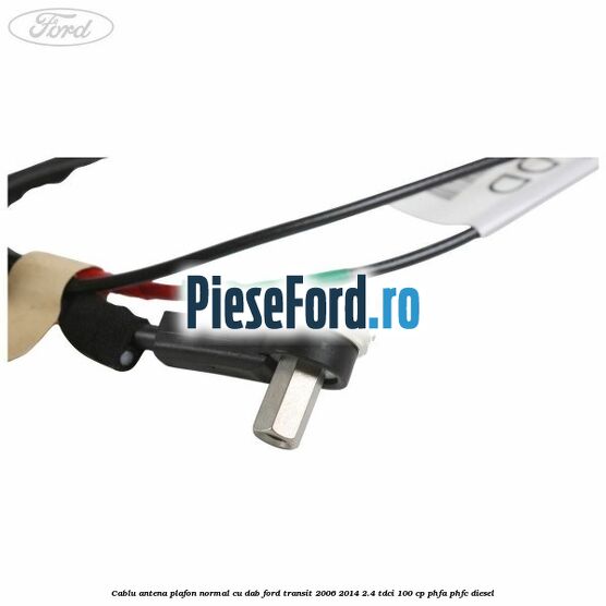 Cablu antena plafon normal cu DAB Ford Transit 2006-2014 2.4 TDCi 100 cp PHFA, PHFC diesel