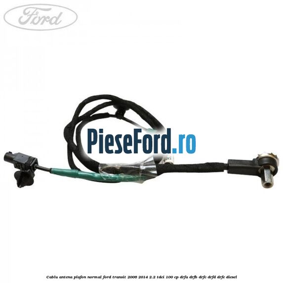 Cablu antena plafon normal Ford Transit 2006-2014 2.2 TDCi 100 cp DRFA, DRFB, DRFC, DRFD, DRFE diesel