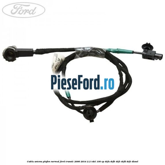 Cablu antena plafon normal Ford Transit 2006-2014 2.2 TDCi 100 cp DRFA, DRFB, DRFC, DRFD, DRFE diesel