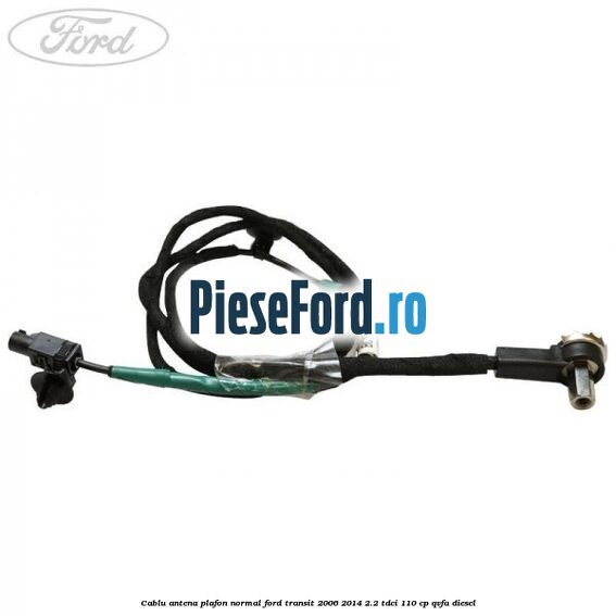 Cablu antena plafon normal Ford Transit 2006-2014 2.2 TDCi 110 cp QVFA diesel