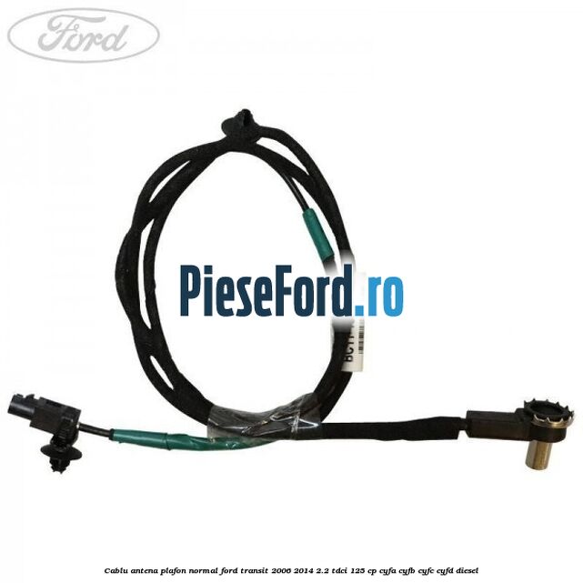 Cablu antena plafon normal Ford Transit 2006-2014 2.2 TDCi 125 cp CYFA, CYFB, CYFC, CYFD diesel