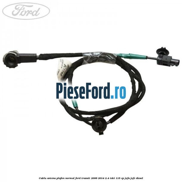 Cablu antena plafon normal Ford Transit 2006-2014 2.4 TDCi 115 cp JXFA, JXFC diesel