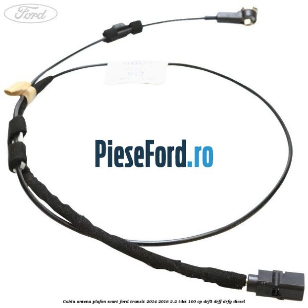 Cablu antena plafon scurt Ford Transit 2014-2018 2.2 TDCi 100 cp DRF5, DRFF, DRFG diesel