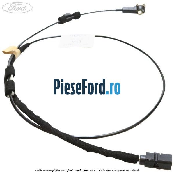 Cablu antena plafon scurt Ford Transit 2014-2018 2.2 TDCi 4x4 155 cp CV24, CVR5 diesel