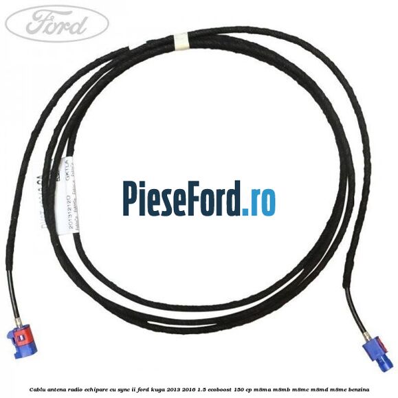 Cablu antena radio echipare cu SYNC II Ford Kuga 2013-2016 1.5 EcoBoost 150 cp Cablu antena radio echipare cu SYNC II Ford Kuga 2013-2016 1.5 EcoBoost 150 cp M8MA, M8MB, M8MC, M8MD, M8ME benzina